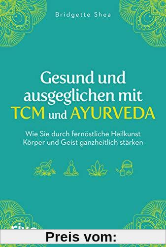 Gesund und ausgeglichen mit TCM und Ayurveda: Wie Sie durch fernöstliche Heilkunst Körper und Geist ganzheitlich stärken